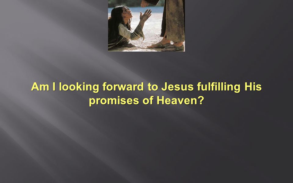Am I looking forward to Jesus fulfilling His promises of Heaven