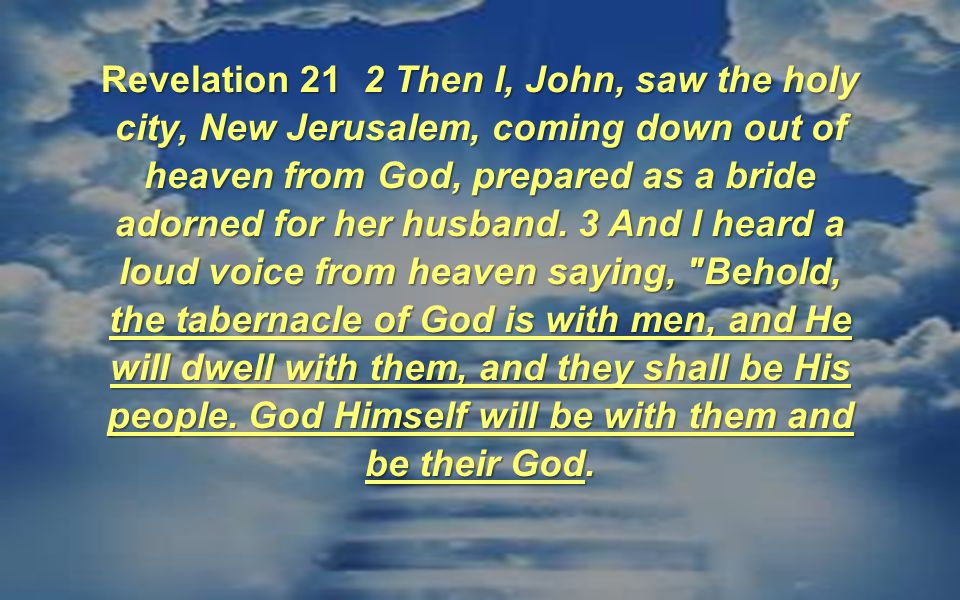 Revelation 21 2 Then I, John, saw the holy city, New Jerusalem, coming down out of heaven from God, prepared as a bride adorned for her husband.