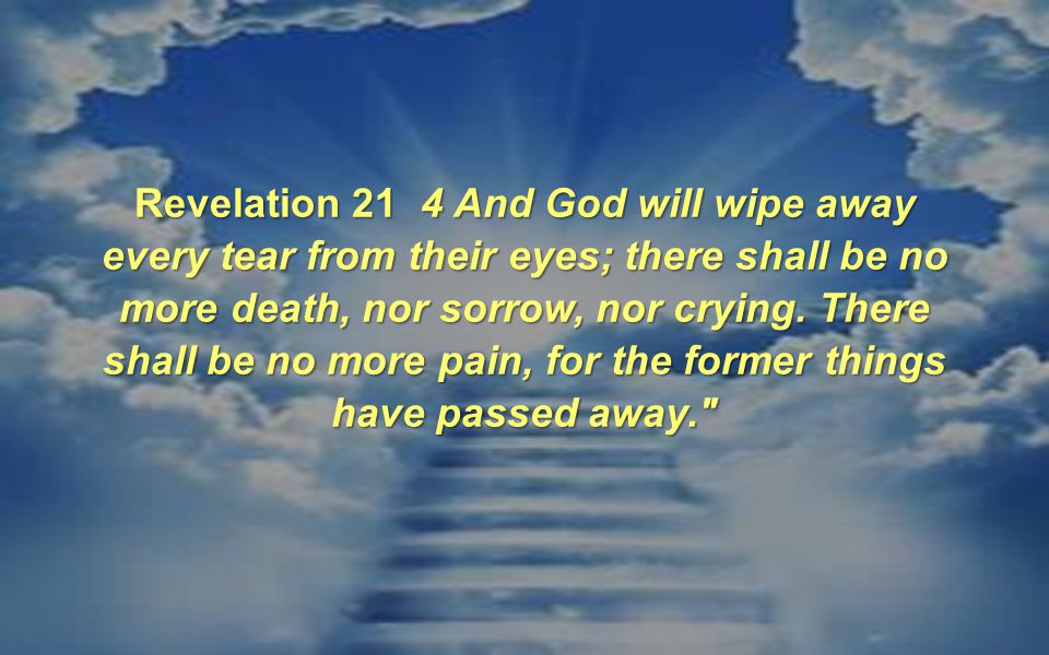 Revelation 21 4 And God will wipe away every tear from their eyes; there shall be no more death, nor sorrow, nor crying.