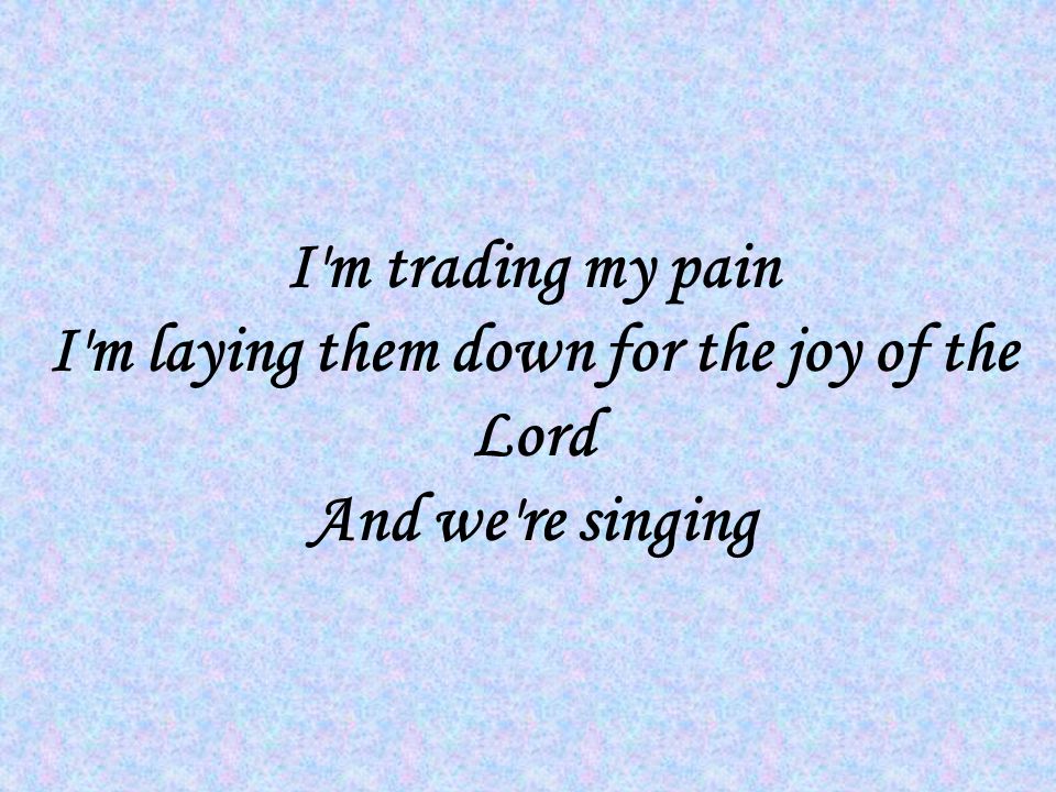 I m trading my pain I m laying them down for the joy of the Lord And we re singing