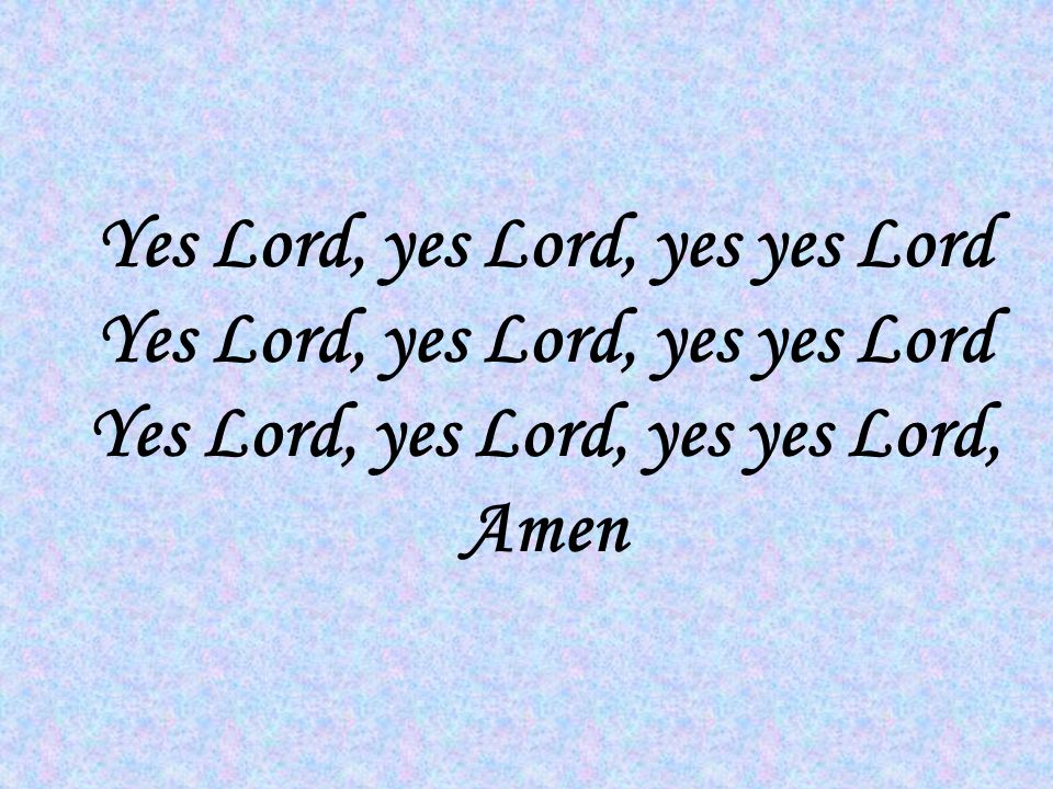 Yes Lord, yes Lord, yes yes Lord Yes Lord, yes Lord, yes yes Lord Yes Lord, yes Lord, yes yes Lord, Amen