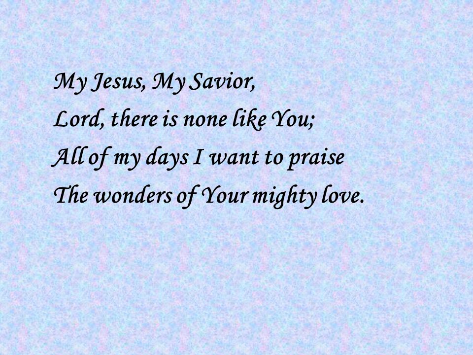 My Jesus, My Savior, Lord, there is none like You; All of my days I want to praise The wonders of Your mighty love.