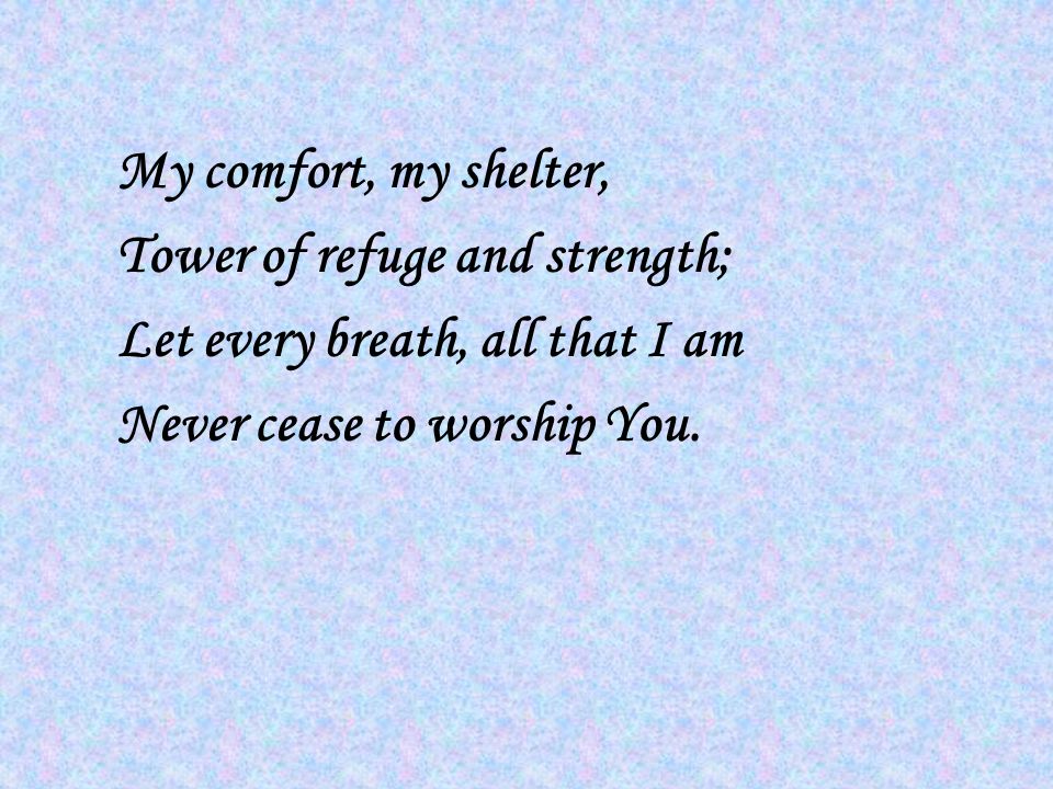 My comfort, my shelter, Tower of refuge and strength; Let every breath, all that I am Never cease to worship You.