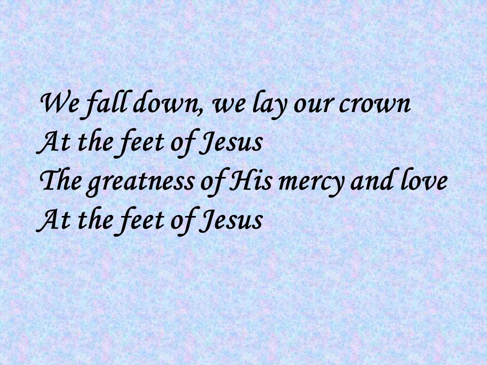 We fall down, we lay our crown At the feet of Jesus The greatness of His mercy and love At the feet of Jesus