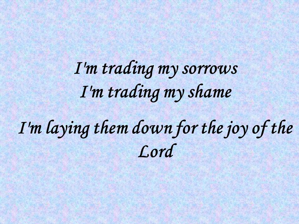 I m trading my sorrows I m trading my shame I m laying them down for the joy of the Lord