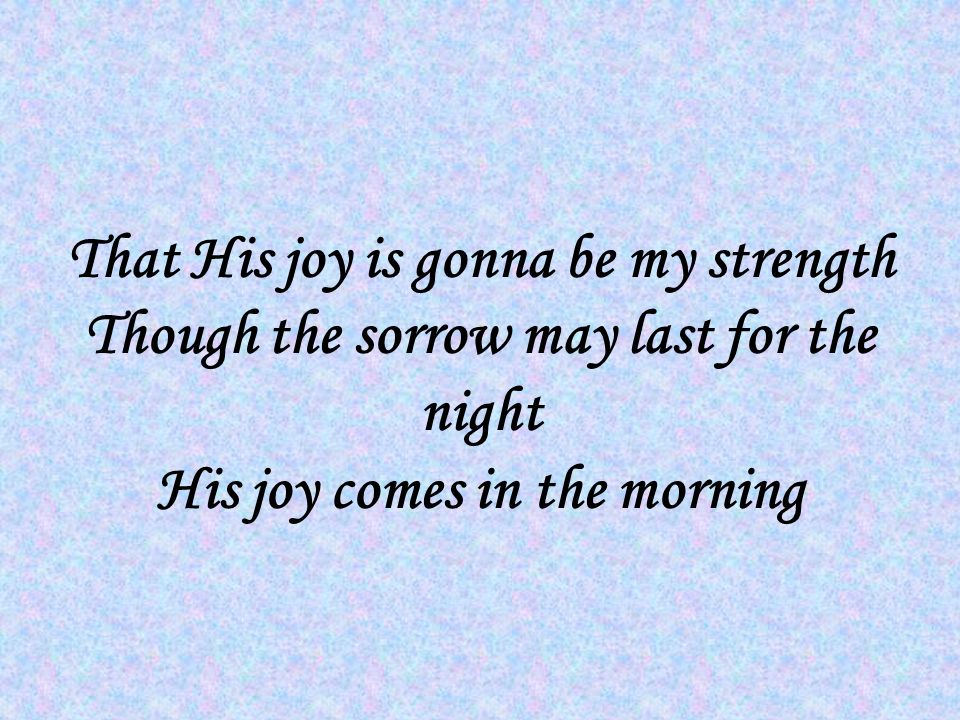 That His joy is gonna be my strength Though the sorrow may last for the night His joy comes in the morning