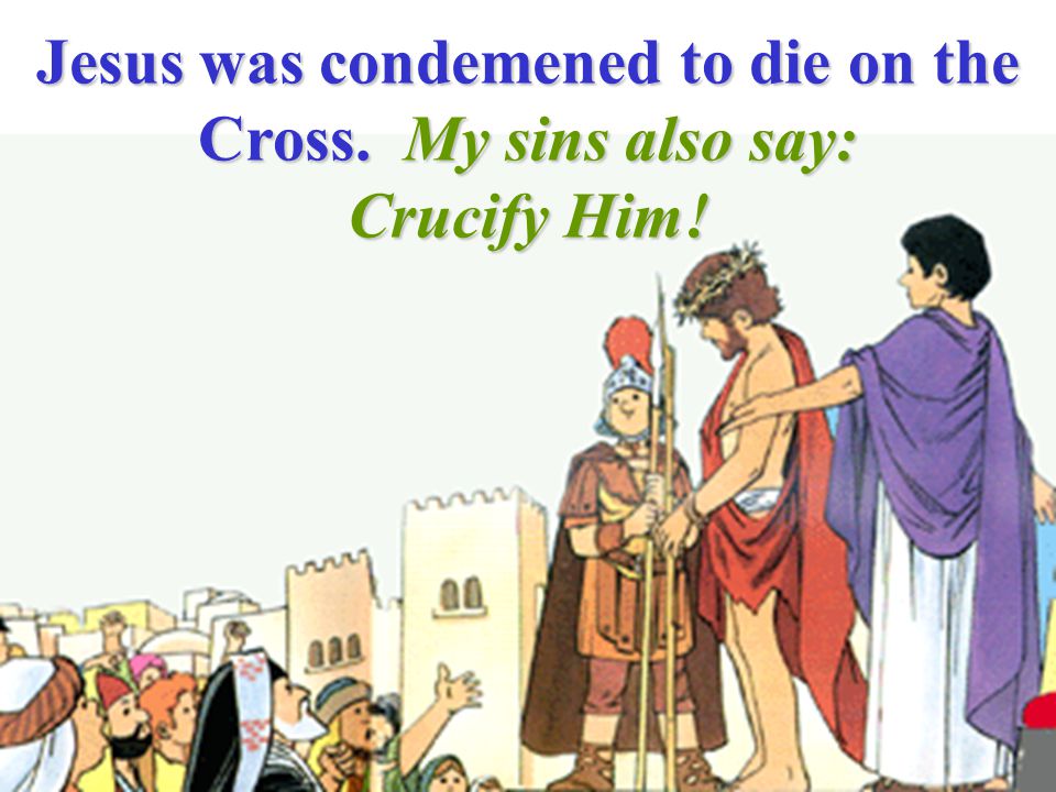 Jesus was condemened to die on the Cross. My sins also say: Crucify Him!