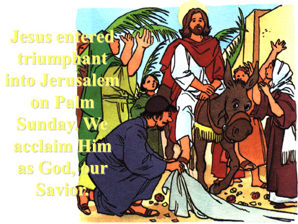 Jesus entered triumphant into Jerusalem on Palm Sunday. We acclaim Him as God, our Savior.