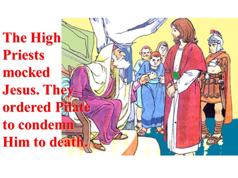 The High Priests mocked Jesus. They ordered Pilate to condemn Him to death.