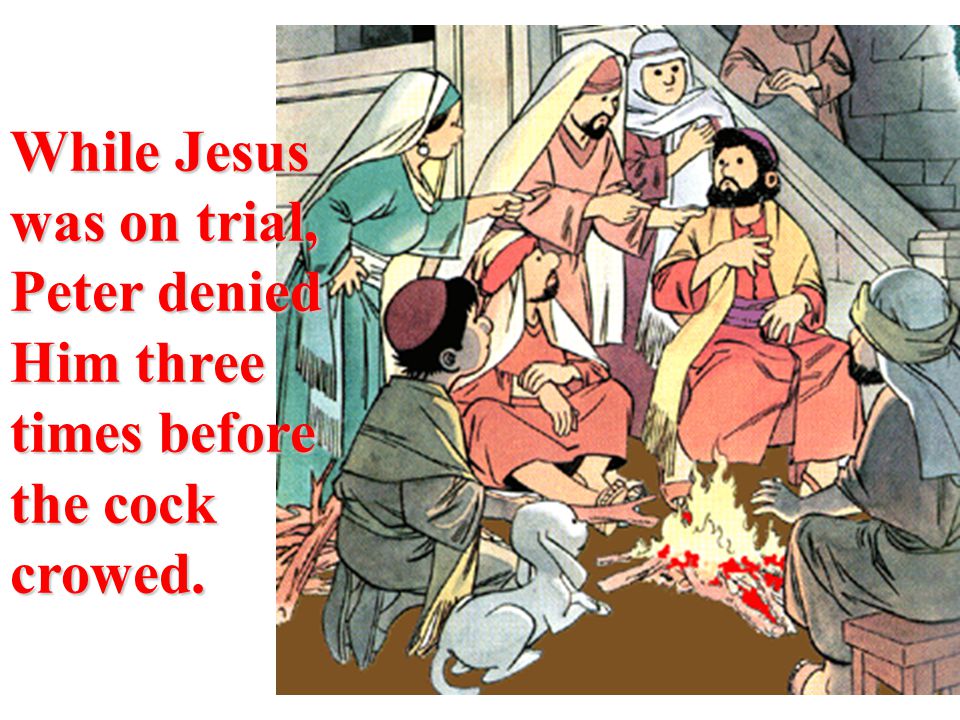 While Jesus was on trial, Peter denied Him three times before the cock crowed.