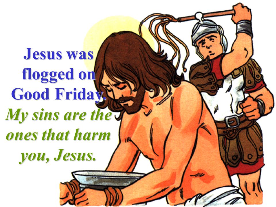 Jesus was flogged on Good Friday. My sins are the ones that harm you, Jesus.