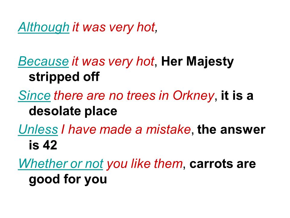 AlthoughAlthough it was very hot, Her Majesty wore a cardigan BecauseBecause it was very hot, Her Majesty stripped off SinceSince there are no trees in Orkney, it is a desolate place UnlessUnless I have made a mistake, the answer is 42 Whether or notWhether or not you like them, carrots are good for you