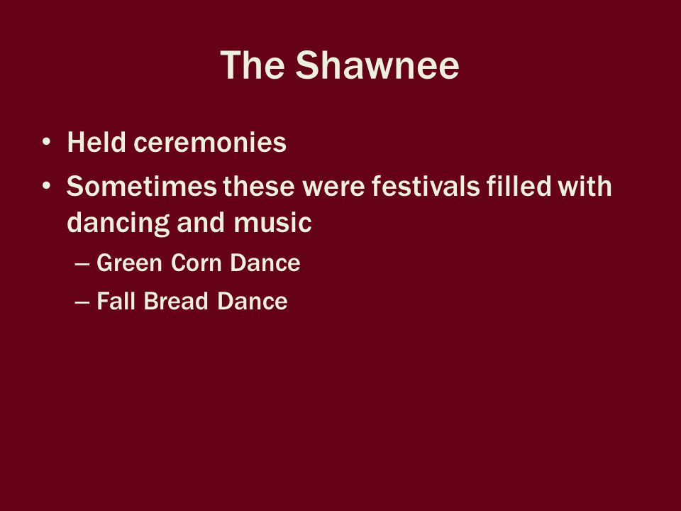 The Shawnee Held ceremonies Sometimes these were festivals filled with dancing and music – Green Corn Dance – Fall Bread Dance