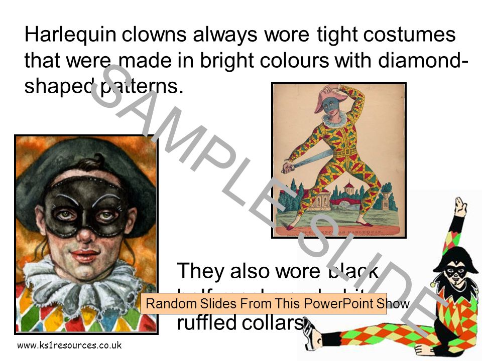 Harlequin clowns always wore tight costumes that were made in bright colours with diamond- shaped patterns.