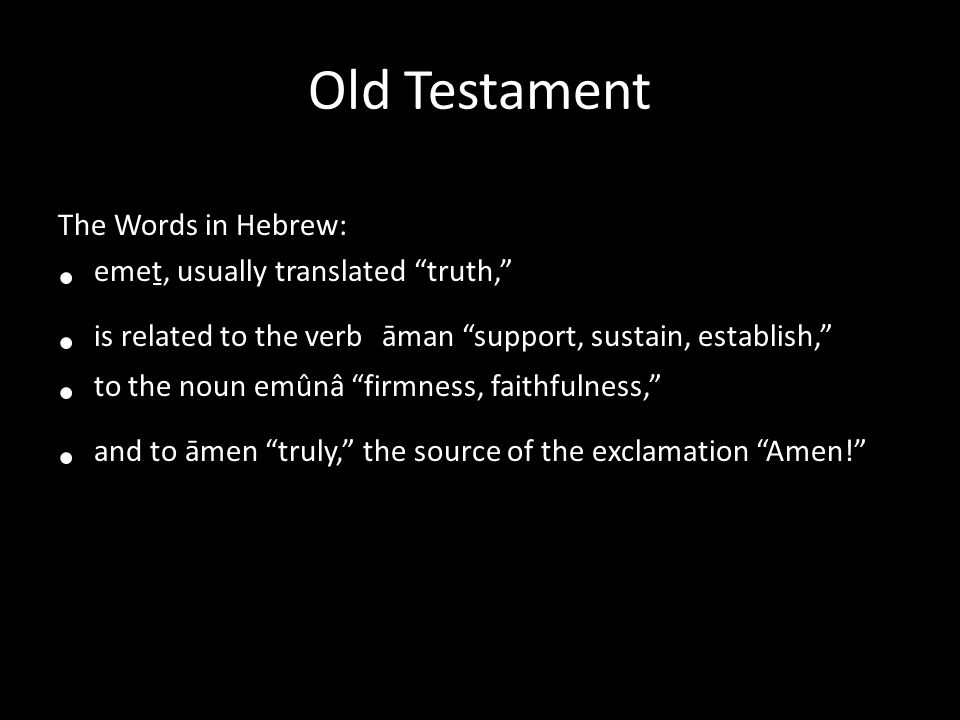 Old Testament The Words in Hebrew: emeṯ, usually translated truth, is related to the verb āman support, sustain, establish, to the noun emûnâ firmness, faithfulness, and to āmen truly, the source of the exclamation Amen!