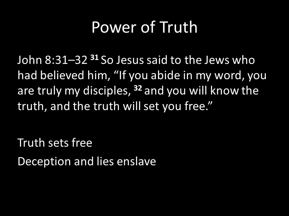 Power of Truth John 8:31–32 31 So Jesus said to the Jews who had believed him, If you abide in my word, you are truly my disciples, 32 and you will know the truth, and the truth will set you free. Truth sets free Deception and lies enslave