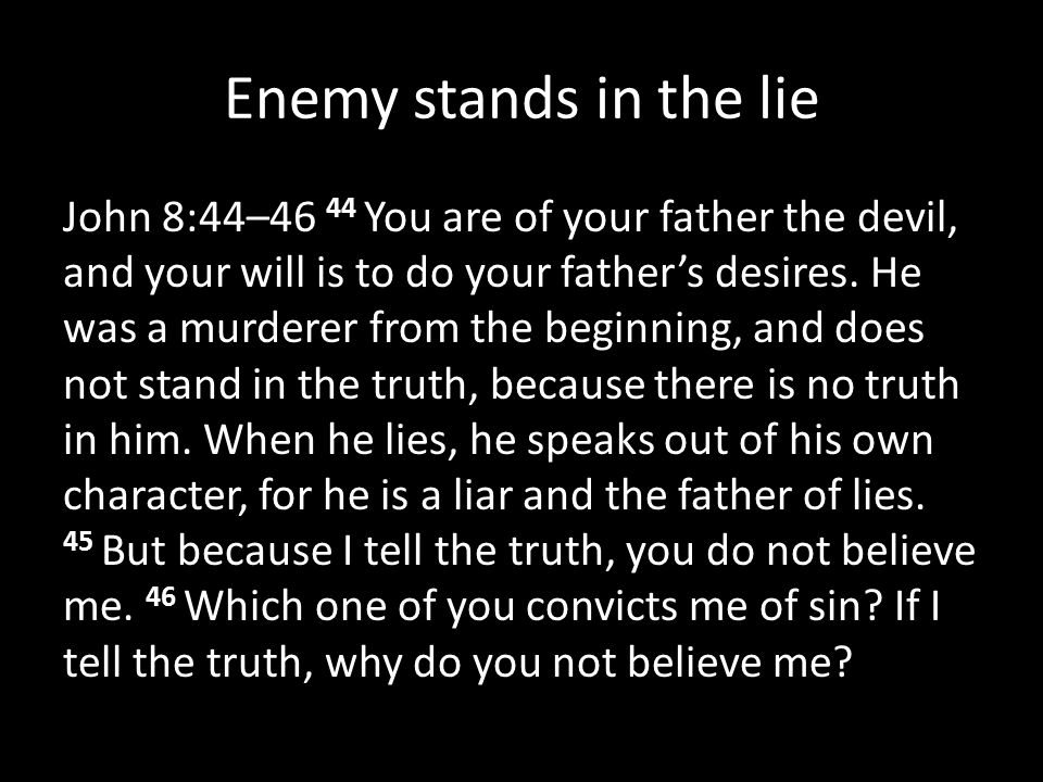 Enemy stands in the lie John 8:44–46 44 You are of your father the devil, and your will is to do your father’s desires.
