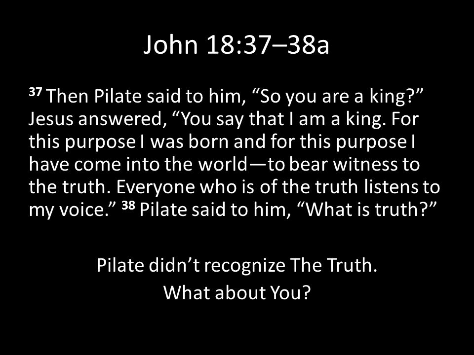 John 18:37–38a 37 Then Pilate said to him, So you are a king Jesus answered, You say that I am a king.