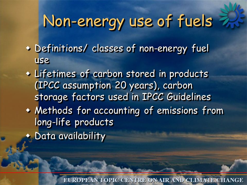 EUROPEAN TOPIC CENTRE ON AIR AND CLIMATE CHANGE Non-energy use of fuels wDefinitions/ classes of non-energy fuel use wLifetimes of carbon stored in products (IPCC assumption 20 years), carbon storage factors used in IPCC Guidelines wMethods for accounting of emissions from long-life products wData availability wDefinitions/ classes of non-energy fuel use wLifetimes of carbon stored in products (IPCC assumption 20 years), carbon storage factors used in IPCC Guidelines wMethods for accounting of emissions from long-life products wData availability