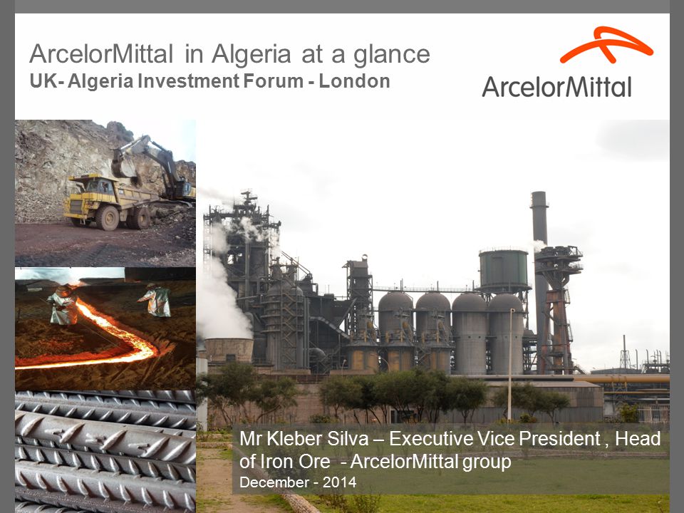 Mr Kleber Silva – Executive Vice President, Head of Iron Ore - ArcelorMittal group December ArcelorMittal in Algeria at a glance UK- Algeria Investment Forum - London
