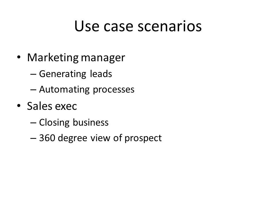 Use case scenarios Marketing manager – Generating leads – Automating processes Sales exec – Closing business – 360 degree view of prospect