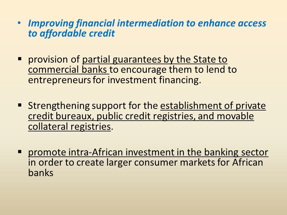 Improving financial intermediation to enhance access to affordable credit  provision of partial guarantees by the State to commercial banks to encourage them to lend to entrepreneurs for investment financing.