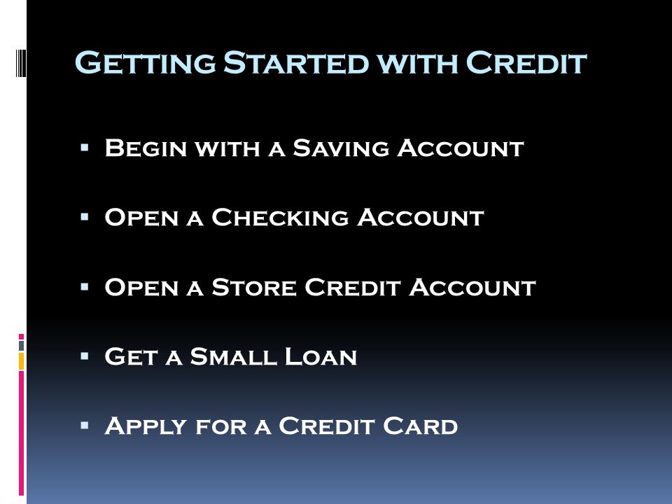 Getting Started with Credit  Begin with a Saving Account  Open a Checking Account  Open a Store Credit Account  Get a Small Loan  Apply for a Credit Card