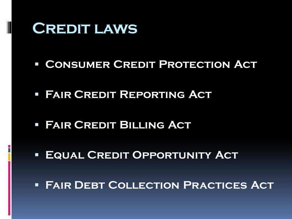 Credit laws  Consumer Credit Protection Act  Fair Credit Reporting Act  Fair Credit Billing Act  Equal Credit Opportunity Act  Fair Debt Collection Practices Act
