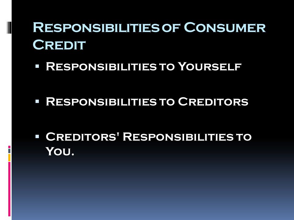 Responsibilities of Consumer Credit  Responsibilities to Yourself  Responsibilities to Creditors  Creditors Responsibilities to You.