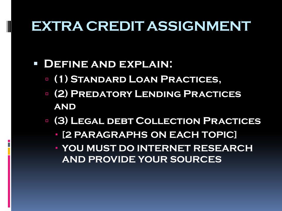 EXTRA CREDIT ASSIGNMENT  Define and explain:  (1) Standard Loan Practices,  (2) Predatory Lending Practices and  (3) Legal debt Collection Practices  [2 PARAGRAPHS ON EACH TOPIC]  YOU MUST DO INTERNET RESEARCH AND PROVIDE YOUR SOURCES