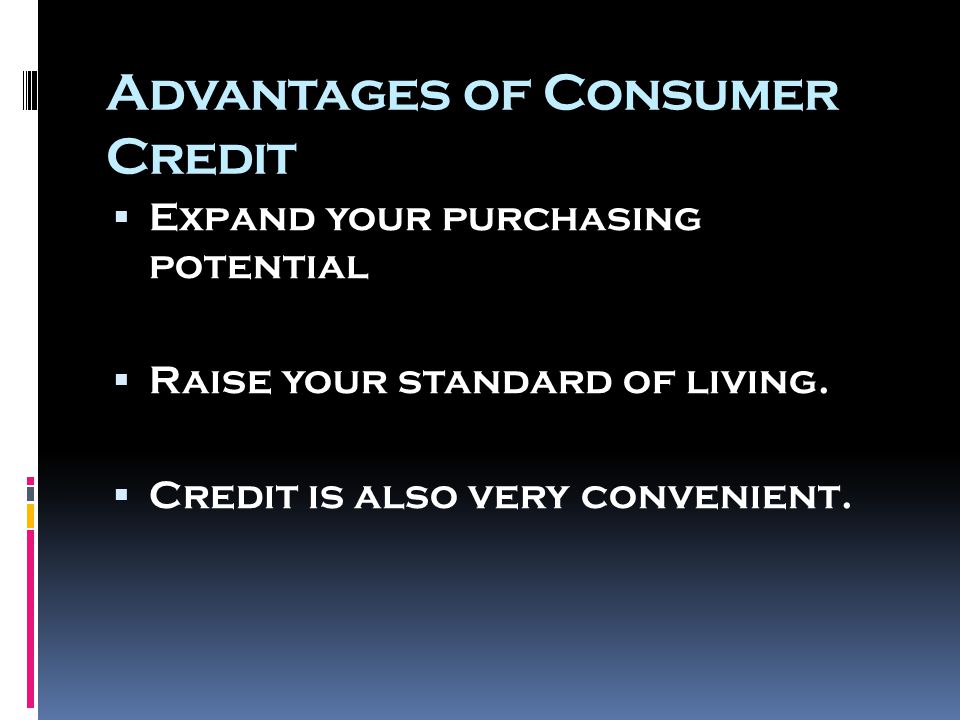 Advantages of Consumer Credit  Expand your purchasing potential  Raise your standard of living.