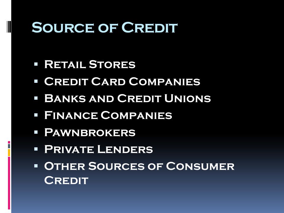 Source of Credit  Retail Stores  Credit Card Companies  Banks and Credit Unions  Finance Companies  Pawnbrokers  Private Lenders  Other Sources of Consumer Credit