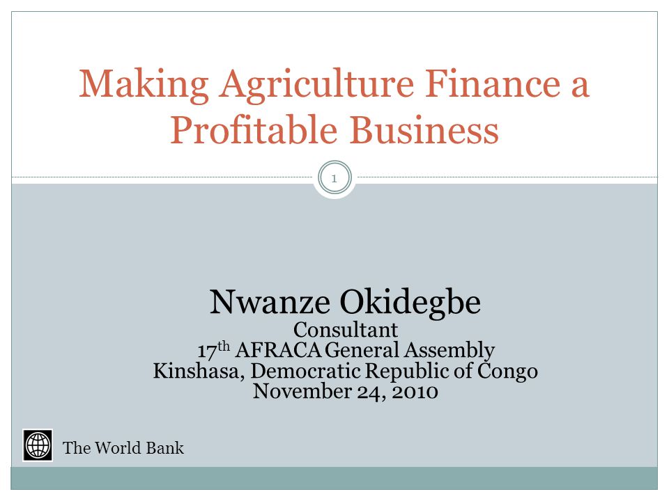 Making Agriculture Finance a Profitable Business Nwanze Okidegbe Consultant 17 th AFRACA General Assembly Kinshasa, Democratic Republic of Congo November 24, The World Bank
