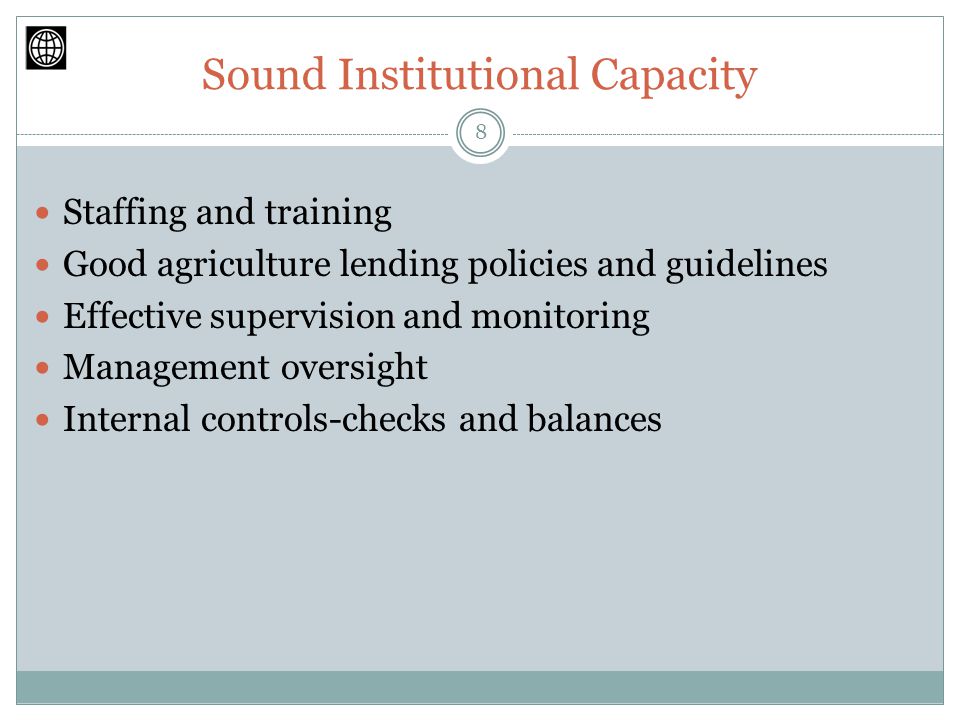 Sound Institutional Capacity Staffing and training Good agriculture lending policies and guidelines Effective supervision and monitoring Management oversight Internal controls-checks and balances 8