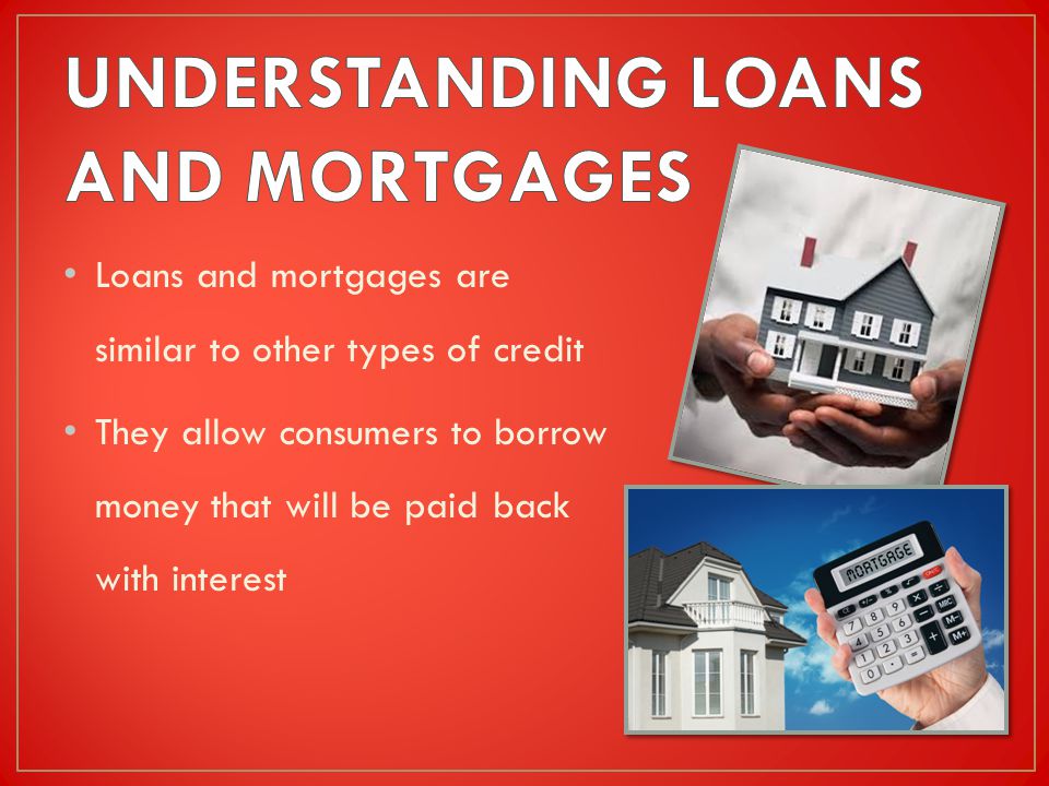 Loans and mortgages are similar to other types of credit They allow consumers to borrow money that will be paid back with interest