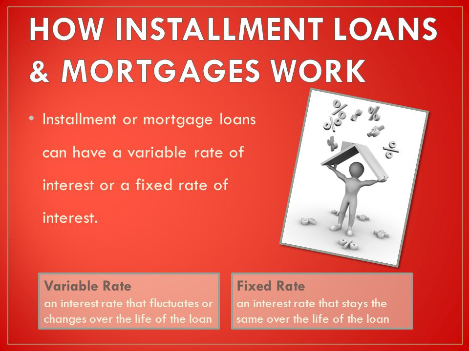 Installment or mortgage loans can have a variable rate of interest or a fixed rate of interest.