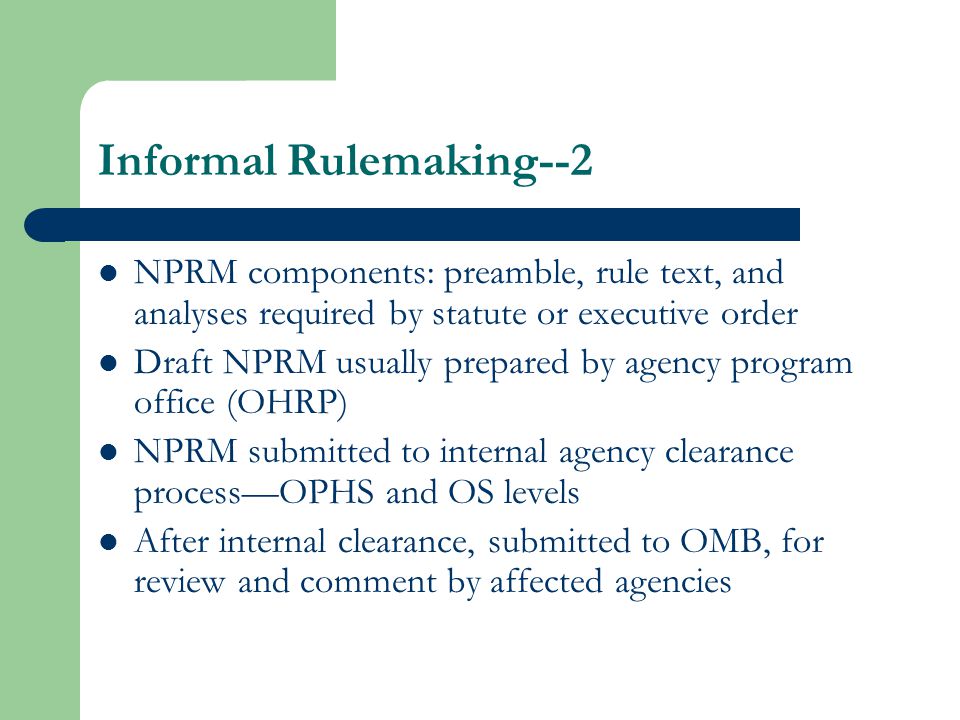Informal Rulemaking--2 NPRM components: preamble, rule text, and analyses required by statute or executive order Draft NPRM usually prepared by agency program office (OHRP) NPRM submitted to internal agency clearance process—OPHS and OS levels After internal clearance, submitted to OMB, for review and comment by affected agencies