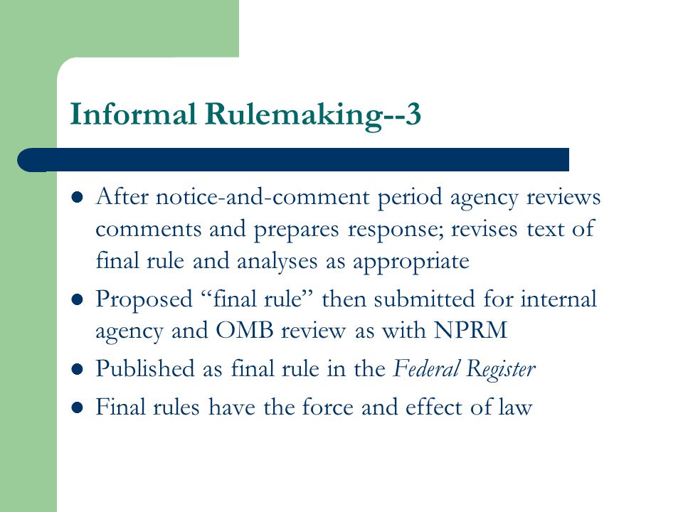 Informal Rulemaking--3 After notice-and-comment period agency reviews comments and prepares response; revises text of final rule and analyses as appropriate Proposed final rule then submitted for internal agency and OMB review as with NPRM Published as final rule in the Federal Register Final rules have the force and effect of law