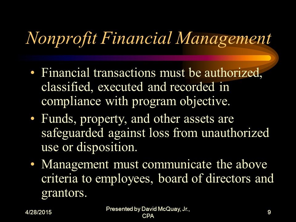 4/28/2015 Presented by David McQuay, Jr., CPA 8 Nonprofit Financial Management Transactions are properly recorded and accounted for to: (i) Permit the preparation of reliable financial statements and Federal reports; (ii) Maintain accountability over assets; and (iii) Demonstrate compliance with laws, regulations, and other compliance requirements;.