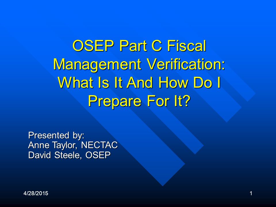 4/28/20151 Presented by: Anne Taylor, NECTAC David Steele, OSEP OSEP Part C Fiscal Management Verification: What Is It And How Do I Prepare For It