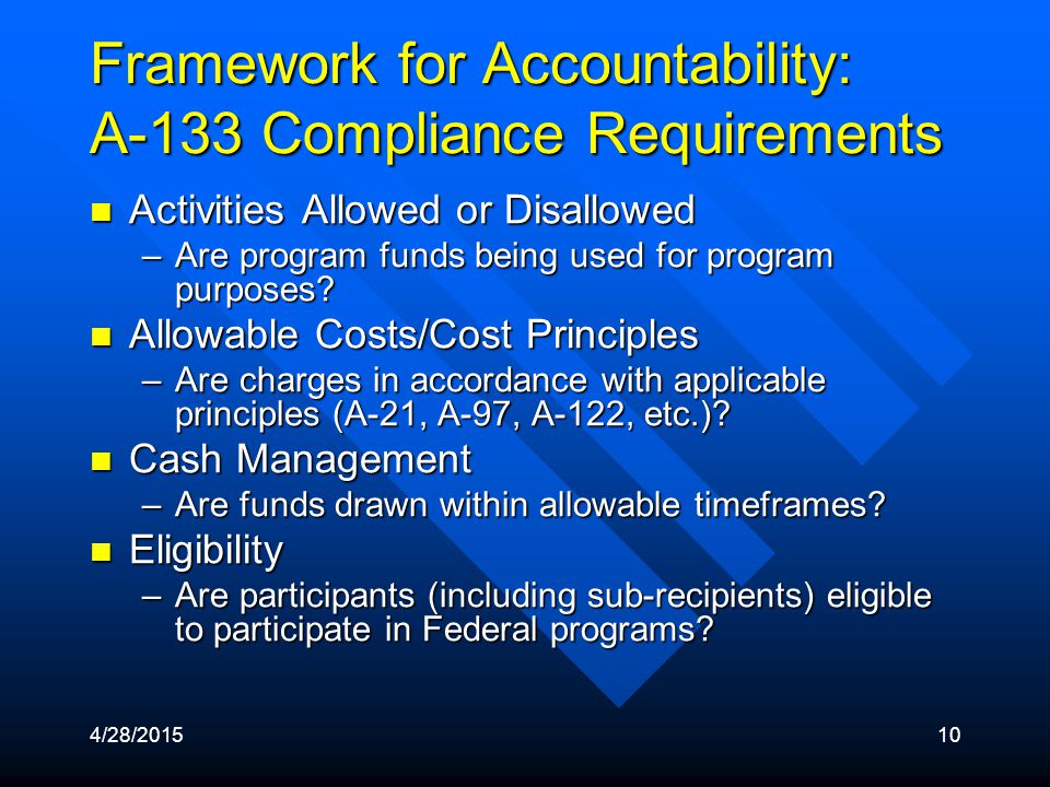 4/28/ Framework for Accountability: A-133 Compliance Requirements Activities Allowed or Disallowed Activities Allowed or Disallowed –Are program funds being used for program purposes.