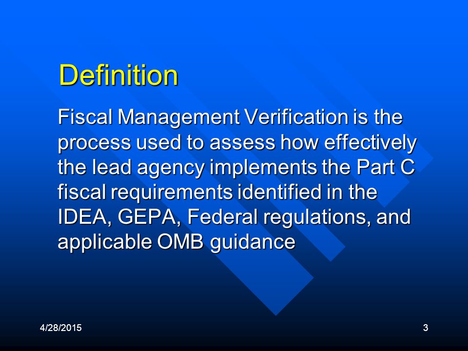 4/28/20153 Definition Fiscal Management Verification is the process used to assess how effectively the lead agency implements the Part C fiscal requirements identified in the IDEA, GEPA, Federal regulations, and applicable OMB guidance
