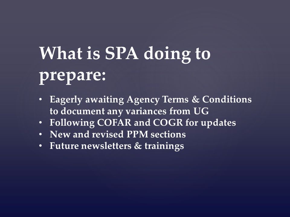 What is SPA doing to prepare: Eagerly awaiting Agency Terms & Conditions to document any variances from UG Following COFAR and COGR for updates New and revised PPM sections Future newsletters & trainings