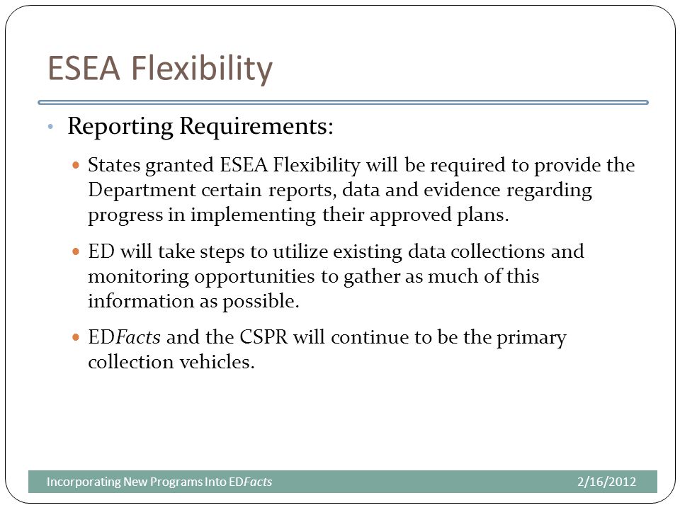 ESEA Flexibility Reporting Requirements: States granted ESEA Flexibility will be required to provide the Department certain reports, data and evidence regarding progress in implementing their approved plans.