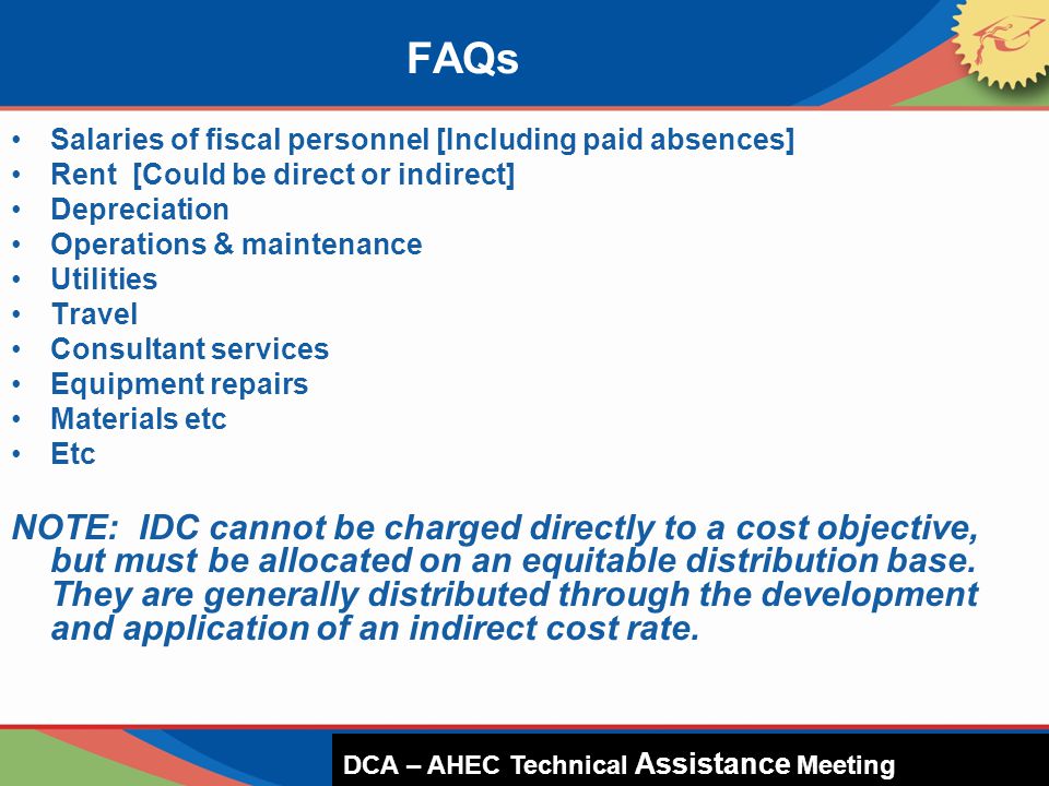 Salaries of fiscal personnel [Including paid absences] Rent [Could be direct or indirect] Depreciation Operations & maintenance Utilities Travel Consultant services Equipment repairs Materials etc Etc NOTE: IDC cannot be charged directly to a cost objective, but must be allocated on an equitable distribution base.
