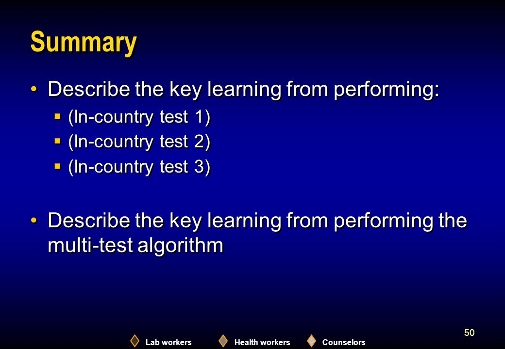 Lab workersHealth workersCounselors 50 Summary Describe the key learning from performing:  (In-country test 1)  (In-country test 2)  (In-country test 3) Describe the key learning from performing the multi-test algorithm Describe the key learning from performing:  (In-country test 1)  (In-country test 2)  (In-country test 3) Describe the key learning from performing the multi-test algorithm