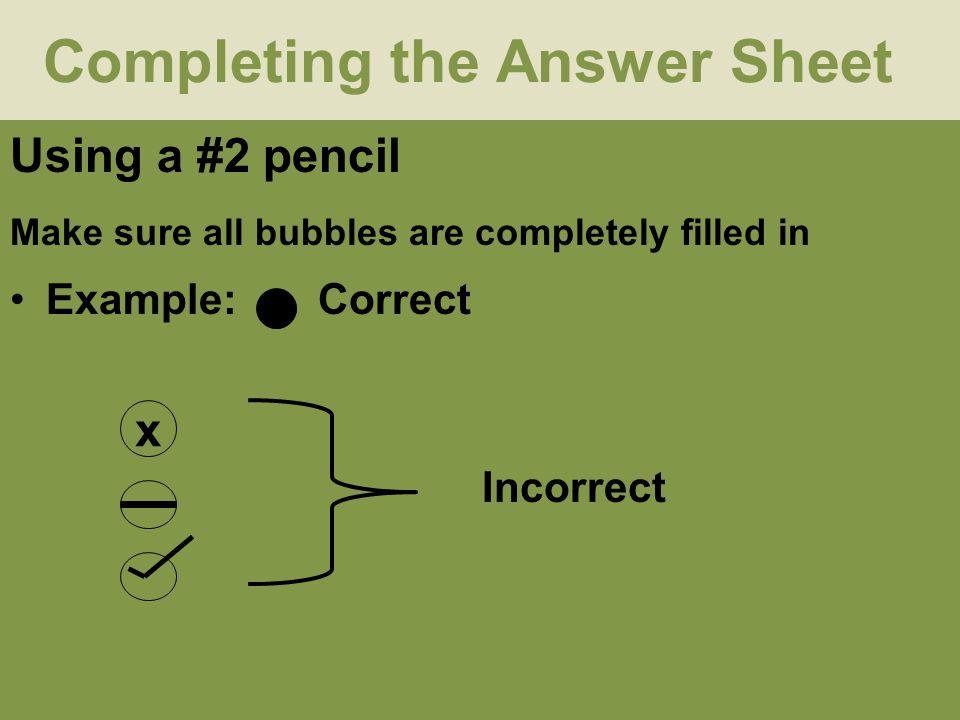Completing the Answer Sheet Using a #2 pencil Make sure all bubbles are completely filled in Example: Correct x Incorrect