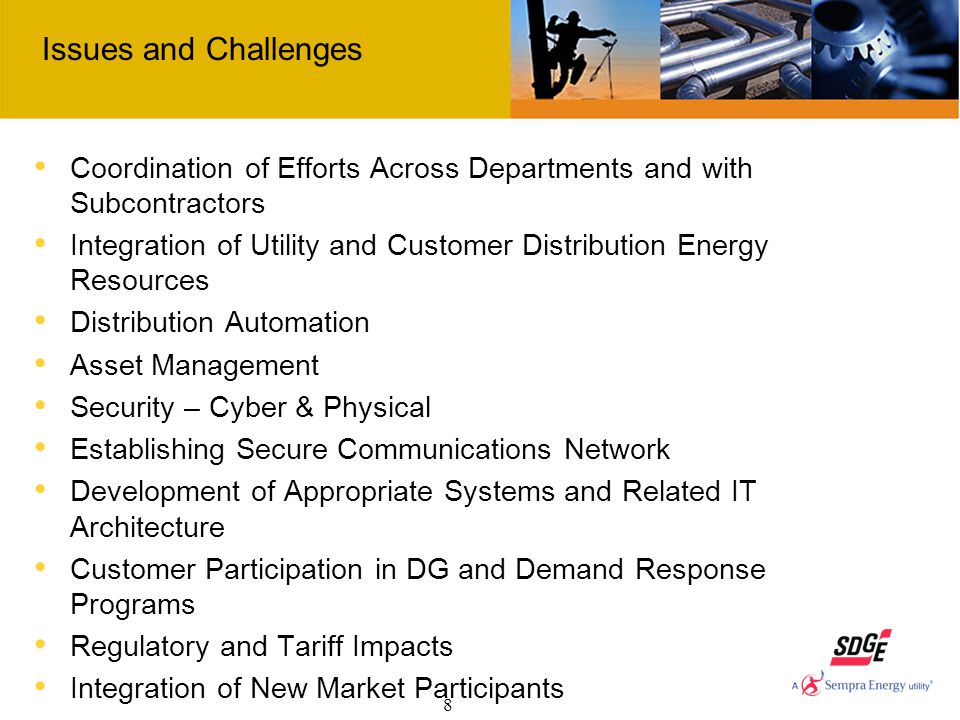 8 Issues and Challenges Coordination of Efforts Across Departments and with Subcontractors Integration of Utility and Customer Distribution Energy Resources Distribution Automation Asset Management Security – Cyber & Physical Establishing Secure Communications Network Development of Appropriate Systems and Related IT Architecture Customer Participation in DG and Demand Response Programs Regulatory and Tariff Impacts Integration of New Market Participants Cross-jurisdictional Issues
