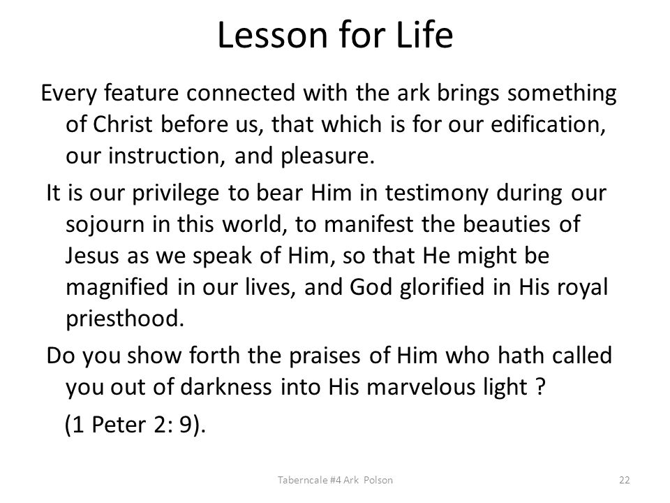 Lesson for Life Every feature connected with the ark brings something of Christ before us, that which is for our edification, our instruction, and pleasure.