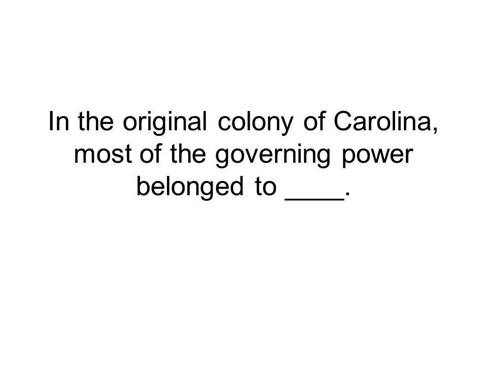 In the original colony of Carolina, most of the governing power belonged to ____.